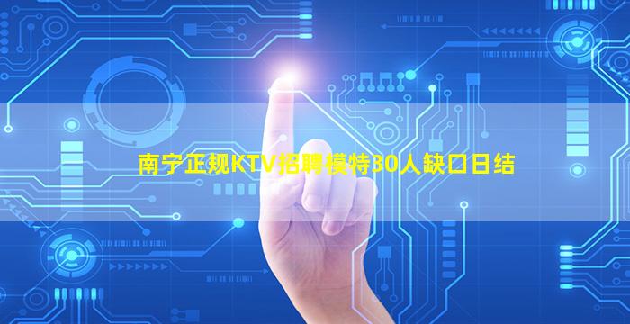 南宁正规KTV招聘模特30人缺口日结